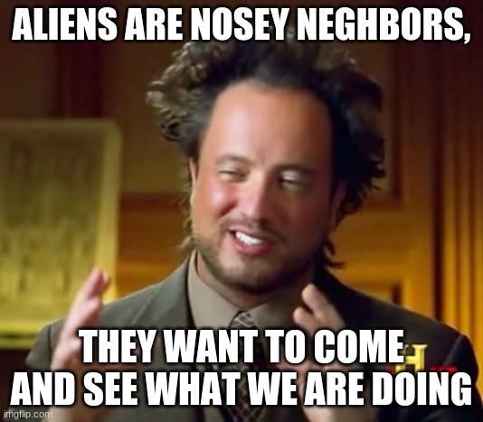 Ancient Aliens | ALIENS ARE NOSEY NEGHBORS, THEY WANT TO COME AND SEE WHAT WE ARE DOING | image tagged in memes,ancient aliens | made w/ Imgflip meme maker