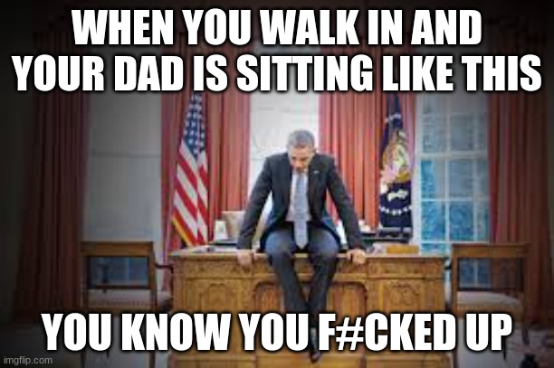 Your dad is pissed | WHEN YOU WALK IN AND YOUR DAD IS SITTING LIKE THIS; YOU KNOW YOU F#CKED UP | image tagged in barack obama | made w/ Imgflip meme maker