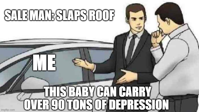 This is me in school | SALE MAN: SLAPS ROOF; ME; THIS BABY CAN CARRY OVER 90 TONS OF DEPRESSION | image tagged in memes,car salesman slaps roof of car | made w/ Imgflip meme maker