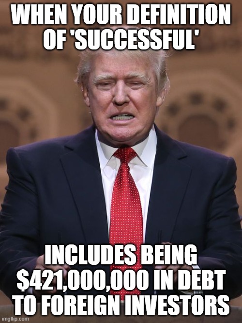 Trump the Fake 'Businessman' | WHEN YOUR DEFINITION OF 'SUCCESSFUL'; INCLUDES BEING $421,000,000 IN DEBT TO FOREIGN INVESTORS | image tagged in donald trump,debt,fake billionaire,redhat delusions | made w/ Imgflip meme maker
