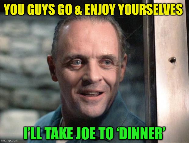 Hannibal Lecter | YOU GUYS GO & ENJOY YOURSELVES I’LL TAKE JOE TO ‘DINNER’ | image tagged in hannibal lecter | made w/ Imgflip meme maker