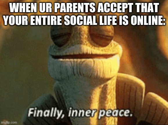 take away my electronics take away my social life | WHEN UR PARENTS ACCEPT THAT YOUR ENTIRE SOCIAL LIFE IS ONLINE: | image tagged in finally inner peace | made w/ Imgflip meme maker