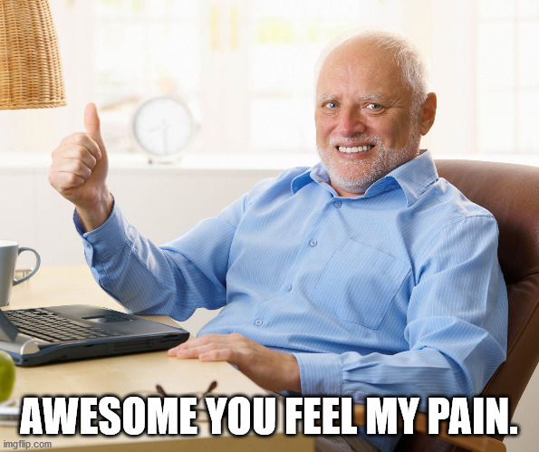 Hide the pain harold | AWESOME YOU FEEL MY PAIN. | image tagged in hide the pain harold | made w/ Imgflip meme maker