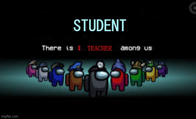 Students in class be like... | STUDENT; TEACHER | image tagged in there is 1 imposter among us | made w/ Imgflip meme maker