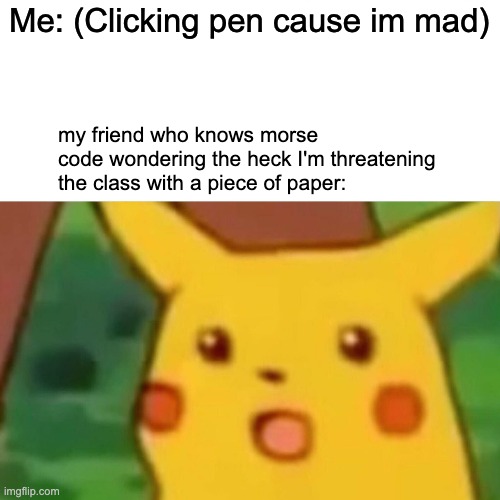 Surprised Pikachu | Me: (Clicking pen cause im mad); my friend who knows morse code wondering the heck I'm threatening the class with a piece of paper: | image tagged in memes,surprised pikachu | made w/ Imgflip meme maker