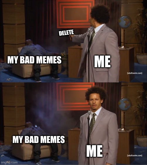 who else does this? | DELETE; ME; MY BAD MEMES; MY BAD MEMES; ME | image tagged in memes,who killed hannibal | made w/ Imgflip meme maker