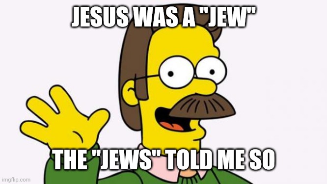 Jesus was a "jew" | JESUS WAS A "JEW"; THE "JEWS" TOLD ME SO | image tagged in ned flanders | made w/ Imgflip meme maker