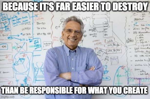 Engineering Professor Meme | BECAUSE IT'S FAR EASIER TO DESTROY THAN BE RESPONSIBLE FOR WHAT YOU CREATE | image tagged in memes,engineering professor | made w/ Imgflip meme maker