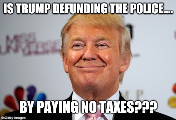 Trump defunding the police | IS TRUMP DEFUNDING THE POLICE.... BY PAYING NO TAXES??? | image tagged in donald trump,2020 elections,maga,joe biden,nevertrump,trump supporters | made w/ Imgflip meme maker