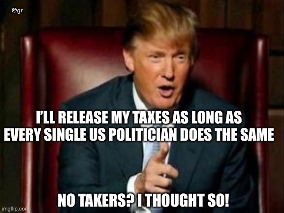 Donald Trump | @gr; I’LL RELEASE MY TAXES AS LONG AS EVERY SINGLE US POLITICIAN DOES THE SAME; NO TAKERS? I THOUGHT SO! | image tagged in donald trump | made w/ Imgflip meme maker