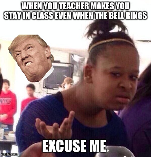 Black Girl Wat | WHEN YOU TEACHER MAKES YOU STAY IN CLASS EVEN WHEN THE BELL RINGS; EXCUSE ME | image tagged in memes | made w/ Imgflip meme maker