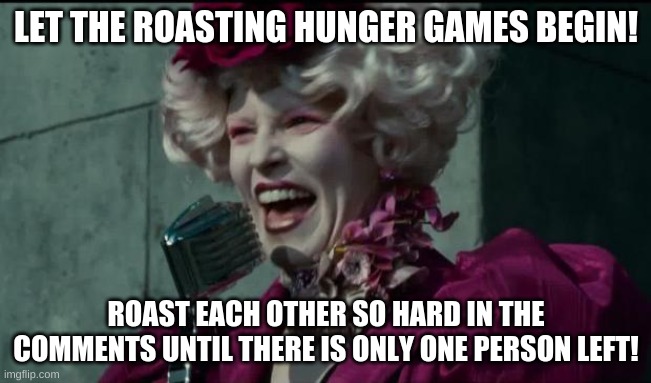 Let the roast games begin! | LET THE ROASTING HUNGER GAMES BEGIN! ROAST EACH OTHER SO HARD IN THE COMMENTS UNTIL THERE IS ONLY ONE PERSON LEFT! | image tagged in happy hunger games | made w/ Imgflip meme maker