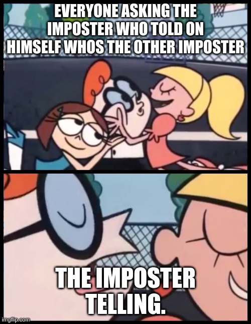 Say it Again, Dexter | EVERYONE ASKING THE IMPOSTER WHO TOLD ON HIMSELF WHOS THE OTHER IMPOSTER; THE IMPOSTER TELLING. | image tagged in memes,say it again dexter | made w/ Imgflip meme maker
