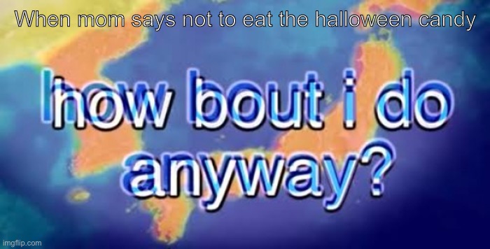 How about I do it anyway? | When mom says not to eat the halloween candy | image tagged in how about i do it anyway | made w/ Imgflip meme maker