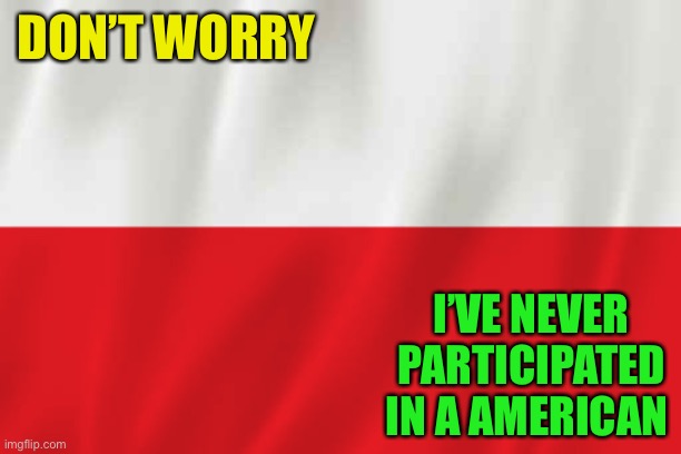 Poland | DON’T WORRY I’VE NEVER PARTICIPATED IN A AMERICAN | image tagged in poland | made w/ Imgflip meme maker