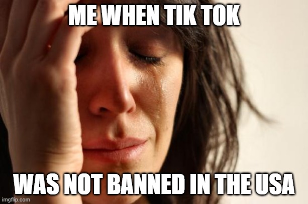 die tik tok | ME WHEN TIK TOK; WAS NOT BANNED IN THE USA | image tagged in memes,first world problems | made w/ Imgflip meme maker