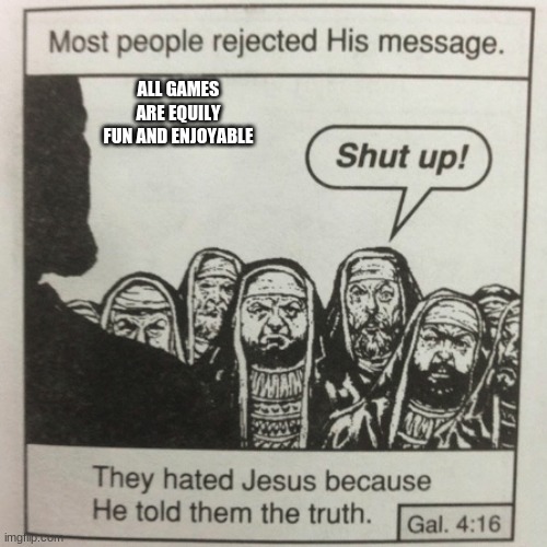it IS true... | ALL GAMES ARE EQUILY FUN AND ENJOYABLE | image tagged in they hated jesus because he told them the truth,video games | made w/ Imgflip meme maker