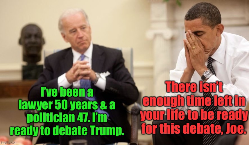 Biden-Trump debate Sept 29 |  There isn’t enough time left in your life to be ready for this debate, Joe. I’ve been a lawyer 50 years & a politician 47. I’m ready to debate Trump. | image tagged in biden obama,debate,lawyer,politician,business man,preparation | made w/ Imgflip meme maker
