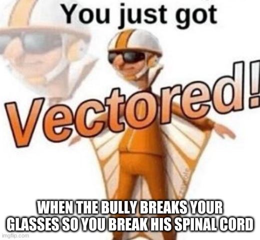 Revenge + 200 | WHEN THE BULLY BREAKS YOUR GLASSES SO YOU BREAK HIS SPINAL CORD | image tagged in you just got vectored | made w/ Imgflip meme maker