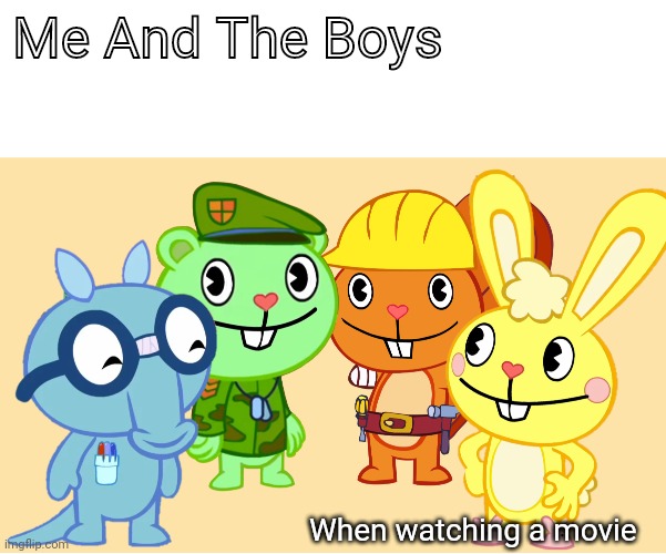 Me And The Boys (HTF) | Me And The Boys; When watching a movie | image tagged in me and the boys htf,memes,me and the boys | made w/ Imgflip meme maker