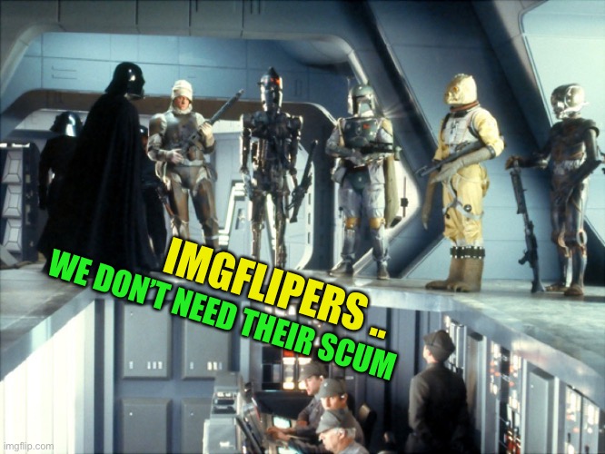 Darth Vader bounty hunters | IMGFLIPERS .. WE DON’T NEED THEIR SCUM | image tagged in darth vader bounty hunters | made w/ Imgflip meme maker