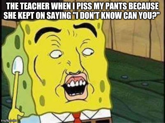 sponge bob bruh | THE TEACHER WHEN I PISS MY PANTS BECAUSE SHE KEPT ON SAYING "I DON'T KNOW CAN YOU?" | image tagged in sponge bob bruh | made w/ Imgflip meme maker