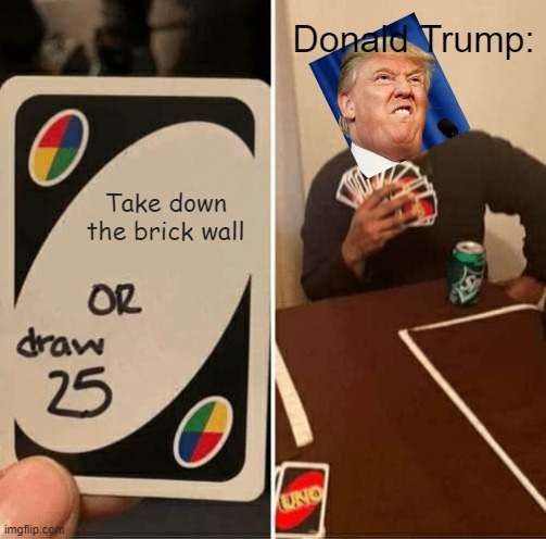 UNO Draw 25 Cards Meme | Donald Trump:; Take down the brick wall | image tagged in memes,uno draw 25 cards | made w/ Imgflip meme maker