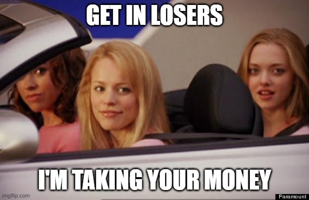 Get In Loser | GET IN LOSERS; I'M TAKING YOUR MONEY | image tagged in get in loser | made w/ Imgflip meme maker