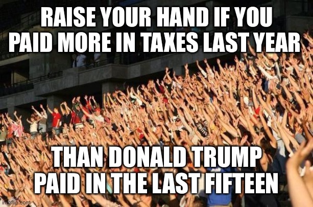 Raise your hand if  | RAISE YOUR HAND IF YOU PAID MORE IN TAXES LAST YEAR THAN DONALD TRUMP PAID IN THE LAST FIFTEEN | image tagged in raise your hand if | made w/ Imgflip meme maker