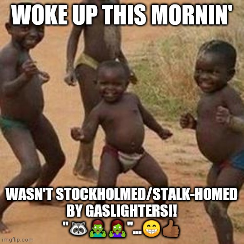 Stockholmed | WOKE UP THIS MORNIN'; WASN'T STOCKHOLMED/STALK-HOMED BY GASLIGHTERS!! "🦝🧟‍♂️🧟‍♀️"...😁👍🏾 | image tagged in african kids dancing,mind control,stalking | made w/ Imgflip meme maker