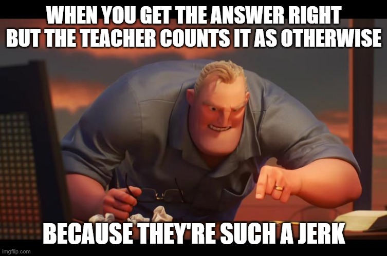 Math is Math! | WHEN YOU GET THE ANSWER RIGHT BUT THE TEACHER COUNTS IT AS OTHERWISE; BECAUSE THEY'RE SUCH A JERK | image tagged in math is math | made w/ Imgflip meme maker