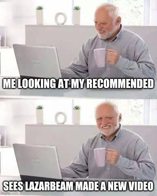 Hide the Pain Harold | ME LOOKING AT MY RECOMMENDED; SEES LAZARBEAM MADE A NEW VIDEO | image tagged in memes,hide the pain harold | made w/ Imgflip meme maker