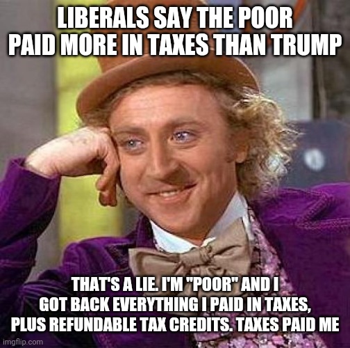 Creepy Condescending Wonka Meme | LIBERALS SAY THE POOR PAID MORE IN TAXES THAN TRUMP; THAT'S A LIE. I'M "POOR" AND I GOT BACK EVERYTHING I PAID IN TAXES, PLUS REFUNDABLE TAX CREDITS. TAXES PAID ME | image tagged in memes,creepy condescending wonka | made w/ Imgflip meme maker
