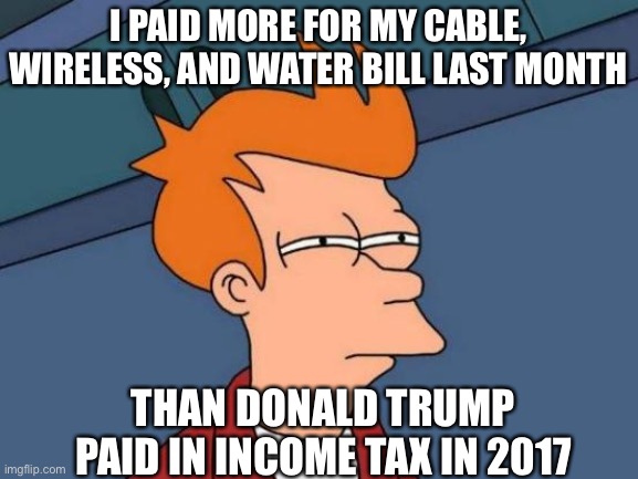 And we’re just supposed to be okay with this? | I PAID MORE FOR MY CABLE, WIRELESS, AND WATER BILL LAST MONTH; THAN DONALD TRUMP PAID IN INCOME TAX IN 2017 | image tagged in memes,futurama fry,donald trump is an idiot,election 2020,tax evasion | made w/ Imgflip meme maker