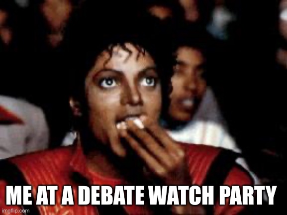 michael jackson eating popcorn | ME AT A DEBATE WATCH PARTY | image tagged in michael jackson eating popcorn | made w/ Imgflip meme maker