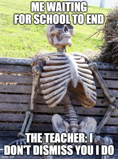 Waiting Skeleton | ME WAITING FOR SCHOOL TO END; THE TEACHER: I DON'T DISMISS YOU I DO | image tagged in memes,waiting skeleton | made w/ Imgflip meme maker