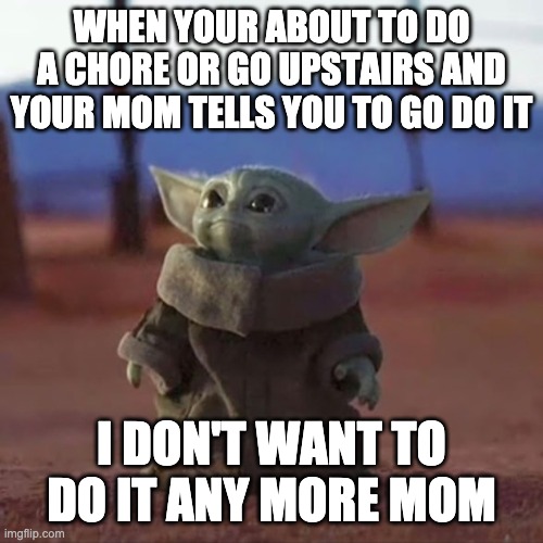 Baby Yoda | WHEN YOUR ABOUT TO DO A CHORE OR GO UPSTAIRS AND YOUR MOM TELLS YOU TO GO DO IT; I DON'T WANT TO DO IT ANY MORE MOM | image tagged in baby yoda | made w/ Imgflip meme maker