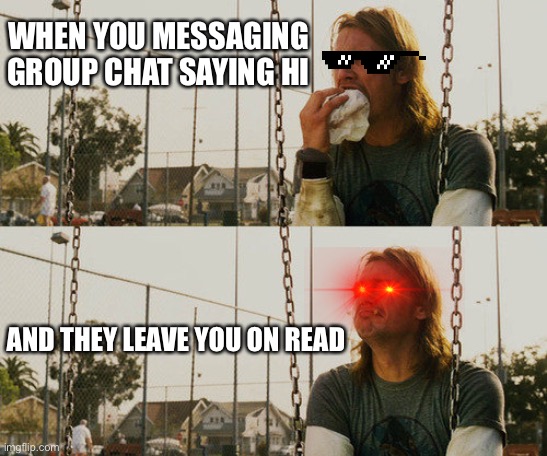 Wut... | WHEN YOU MESSAGING GROUP CHAT SAYING HI; AND THEY LEAVE YOU ON READ | image tagged in memes | made w/ Imgflip meme maker