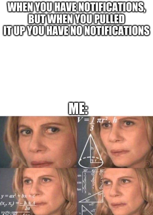 This actually happened today | WHEN YOU HAVE NOTIFICATIONS, BUT WHEN YOU PULLED IT UP YOU HAVE NO NOTIFICATIONS; ME: | image tagged in blank white template,math lady/confused lady | made w/ Imgflip meme maker