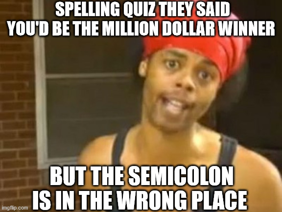 Hide Yo Kids Hide Yo Wife | SPELLING QUIZ THEY SAID YOU'D BE THE MILLION DOLLAR WINNER; BUT THE SEMICOLON IS IN THE WRONG PLACE | image tagged in memes,hide yo kids hide yo wife | made w/ Imgflip meme maker