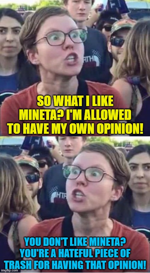 Hate Mineta | SO WHAT I LIKE MINETA? I'M ALLOWED TO HAVE MY OWN OPINION! YOU DON'T LIKE MINETA? YOU'RE A HATEFUL PIECE OF TRASH FOR HAVING THAT OPINION! | image tagged in angry liberal hypocrite,mineta sucks | made w/ Imgflip meme maker