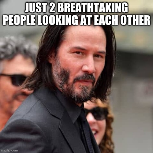 have a great day | JUST 2 BREATHTAKING PEOPLE LOOKING AT EACH OTHER | image tagged in keanu reeves,bruh | made w/ Imgflip meme maker