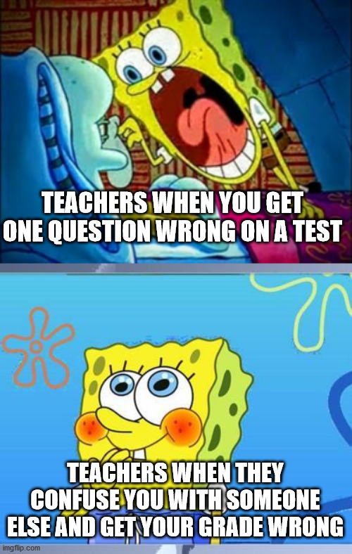 Teachers | TEACHERS WHEN YOU GET ONE QUESTION WRONG ON A TEST; TEACHERS WHEN THEY CONFUSE YOU WITH SOMEONE ELSE AND GET YOUR GRADE WRONG | image tagged in shy spongebob,spongebob yelling | made w/ Imgflip meme maker