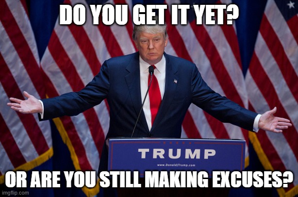 get it? | DO YOU GET IT YET? OR ARE YOU STILL MAKING EXCUSES? | image tagged in donald trump | made w/ Imgflip meme maker