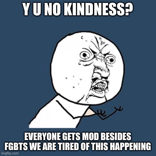 If the person who is doing it stands up, then they will get mod for 1 week | Y U NO KINDNESS? EVERYONE GETS MOD BESIDES FGBTS WE ARE TIRED OF THIS HAPPENING | image tagged in memes,y u no | made w/ Imgflip meme maker