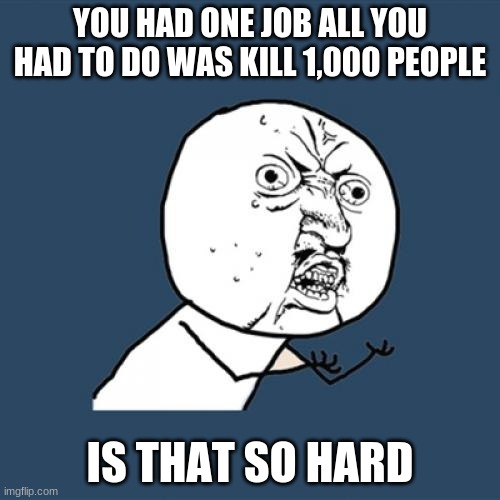 rip 1000 | YOU HAD ONE JOB ALL YOU HAD TO DO WAS KILL 1,000 PEOPLE; IS THAT SO HARD | image tagged in memes,y u no | made w/ Imgflip meme maker