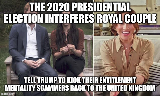 royal couple who thinks they can influence the 2020 Presidential election | THE 2020 PRESIDENTIAL ELECTION INTERFERES ROYAL COUPLE; TELL TRUMP TO KICK THEIR ENTITLEMENT MENTALITY SCAMMERS BACK TO THE UNITED KINGDOM | image tagged in prince harry,british royals,election 2020 | made w/ Imgflip meme maker