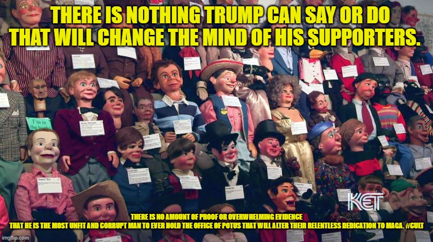 Trump Cult | THERE IS NOTHING TRUMP CAN SAY OR DO THAT WILL CHANGE THE MIND OF HIS SUPPORTERS. THERE IS NO AMOUNT OF PROOF OR OVERWHELMING EVIDENCE THAT HE IS THE MOST UNFIT AND CORRUPT MAN TO EVER HOLD THE OFFICE OF POTUS THAT WILL ALTER THEIR RELENTLESS DEDICATION TO MAGA. #CULT | image tagged in trump cult weenies waiting for a thought to occur | made w/ Imgflip meme maker
