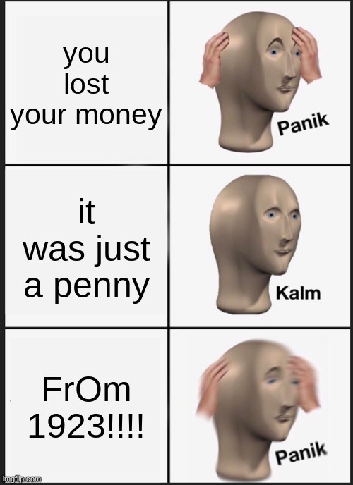 Panik Kalm Panik Meme | you lost your money; it was just a penny; FrOm 1923!!!! | image tagged in memes,panik kalm panik | made w/ Imgflip meme maker