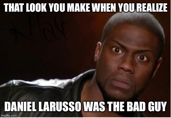 Cobra Kai | THAT LOOK YOU MAKE WHEN YOU REALIZE; DANIEL LARUSSO WAS THE BAD GUY | image tagged in cobra kai | made w/ Imgflip meme maker